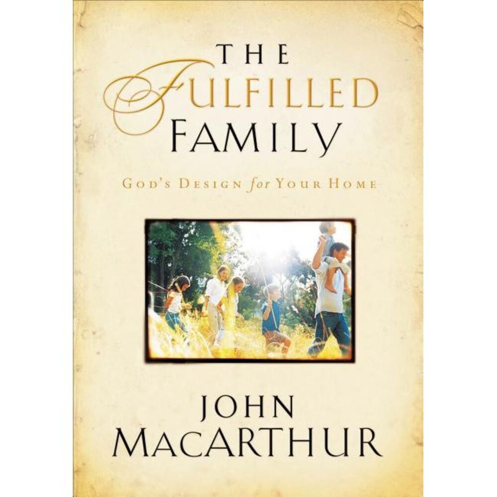 The Fulfilled Family: God's Design for Your Family -- John MacArthur